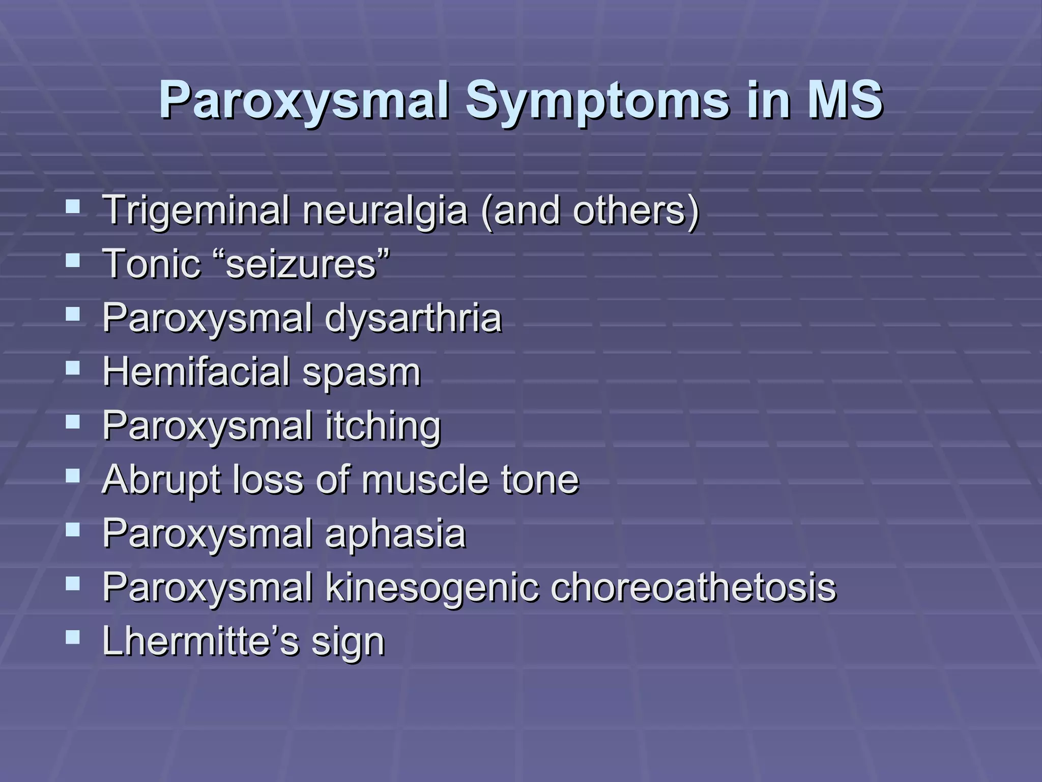 Paroxysmal Symptoms in MS Trigeminal neuralgia (and others) Tonic “seizures” Paroxysmal dysarthria Hemifacial spasm Paroxysmal itching Abrupt loss of muscle tone Paroxysmal aphasia Paroxysmal kinesogenic choreoathetosis Lhermitte’s sign 