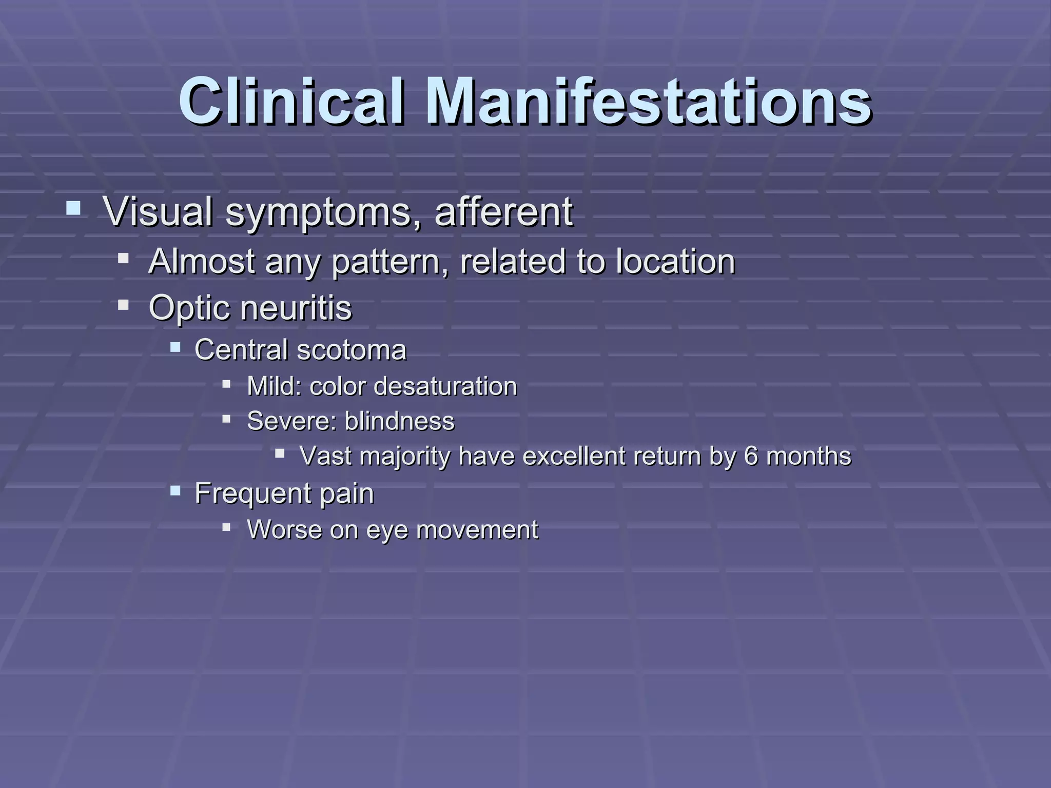 Clinical Manifestations Visual symptoms, afferent Almost any pattern, related to location Optic neuritis Central scotoma Mild: color desaturation Severe: blindness Vast majority have excellent return by 6 months Frequent pain Worse on eye movement 