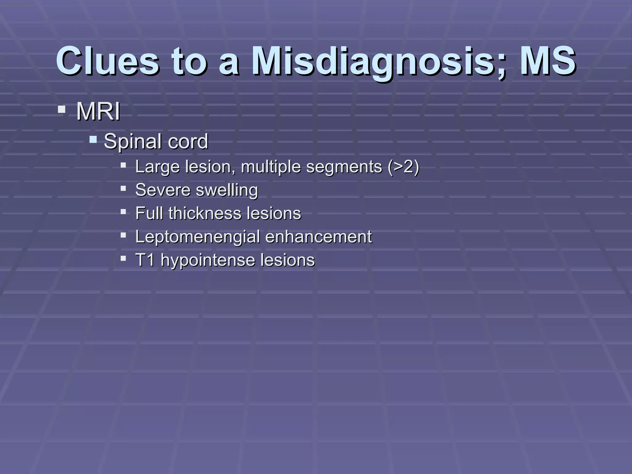 Clues to a Misdiagnosis; MS MRI Spinal cord Large lesion, multiple segments (>2) Severe swelling Full thickness lesions Leptomenengial enhancement T1 hypointense lesions 
