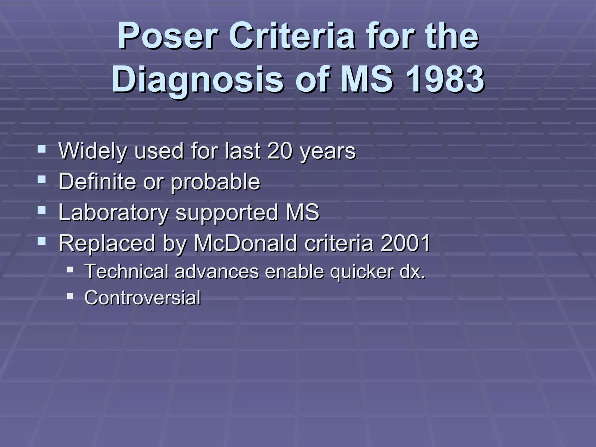 Poser Criteria for the Diagnosis of MS 1983 Widely used for last 20 years Definite or probable Laboratory supported MS Replaced by McDonald criteria 2001 Technical advances enable quicker dx. Controversial 