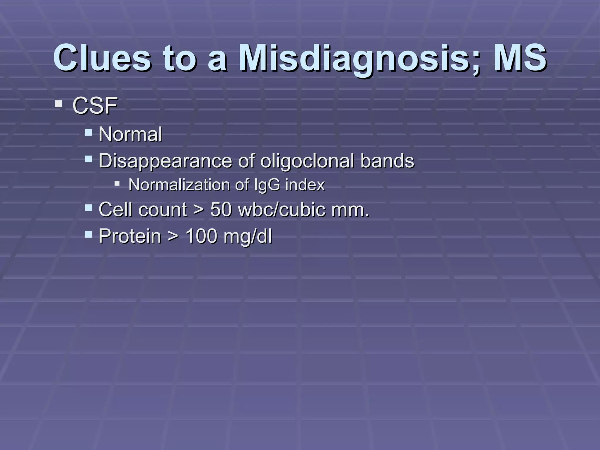 Clues to a Misdiagnosis; MS CSF Normal Disappearance of oligoclonal bands Normalization of IgG index Cell count > 50 wbc/cubic mm. Protein > 100 mg/dl 