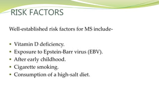 Well-established risk factors for MS include-
 Vitamin D deficiency.
 Exposure to Epstein-Barr virus (EBV).
 After early childhood.
 Cigarette smoking.
 Consumption of a high-salt diet.
RISK FACTORS
 