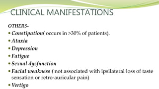 CLINICAL MANIFESTATIONS
OTHERS-
 Constipation( occurs in >30% of patients).
 Ataxia
 Depression
 Fatigue
 Sexual dysfunction
 Facial weakness ( not associated with ipsilateral loss of taste
sensation or retro-auricular pain)
 Vertigo
 
