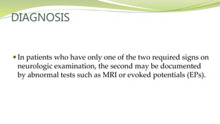 DIAGNOSIS
 In patients who have only one of the two required signs on
neurologic examination, the second may be documented
by abnormal tests such as MRI or evoked potentials (EPs).
 