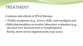 TREATMENT
Common side effects of IFN-β therapy-
 Flulike symptoms (e.g., fevers, chills, and myalgias) and
Mild abnormalities on routine laboratory evaluation (e.g.,
elevated liver function tests or lymphopenia).
Rarely, more severe hepatotoxicity may occur.
 