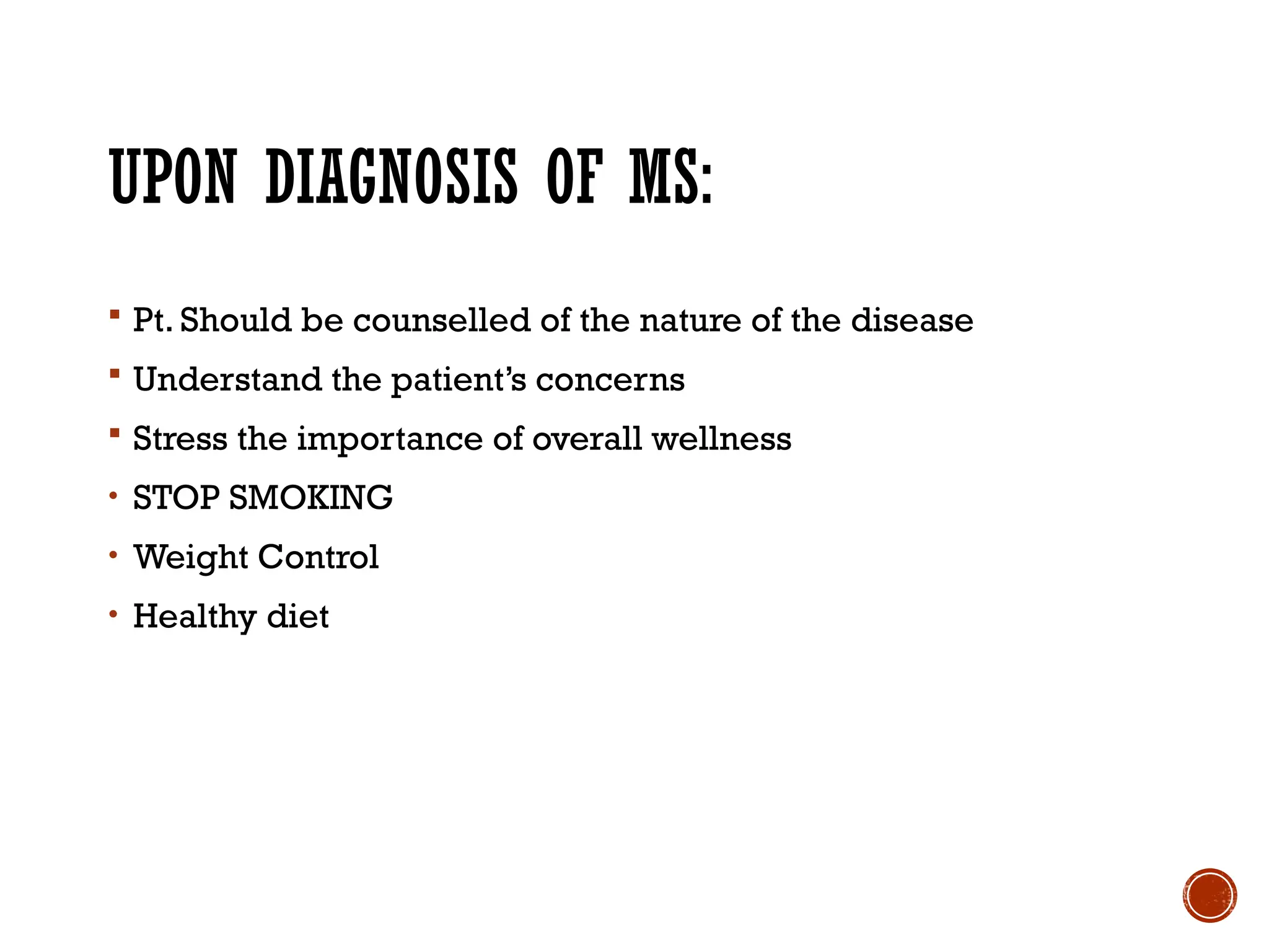 UPON DIAGNOSIS OF MS:
 Pt. Should be counselled of the nature of the disease
 Understand the patient’s concerns
 Stress the importance of overall wellness
• STOP SMOKING
• Weight Control
• Healthy diet
 