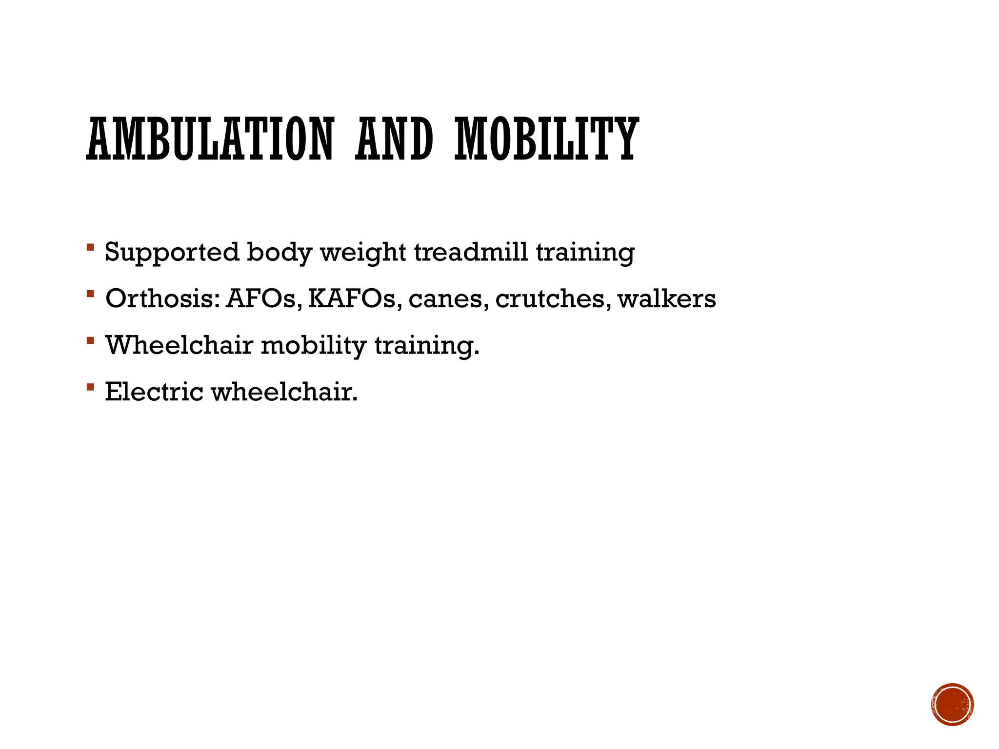 AMBULATION AND MOBILITY
 Supported body weight treadmill training
 Orthosis: AFOs, KAFOs, canes, crutches, walkers
 Wheelchair mobility training.
 Electric wheelchair.
 