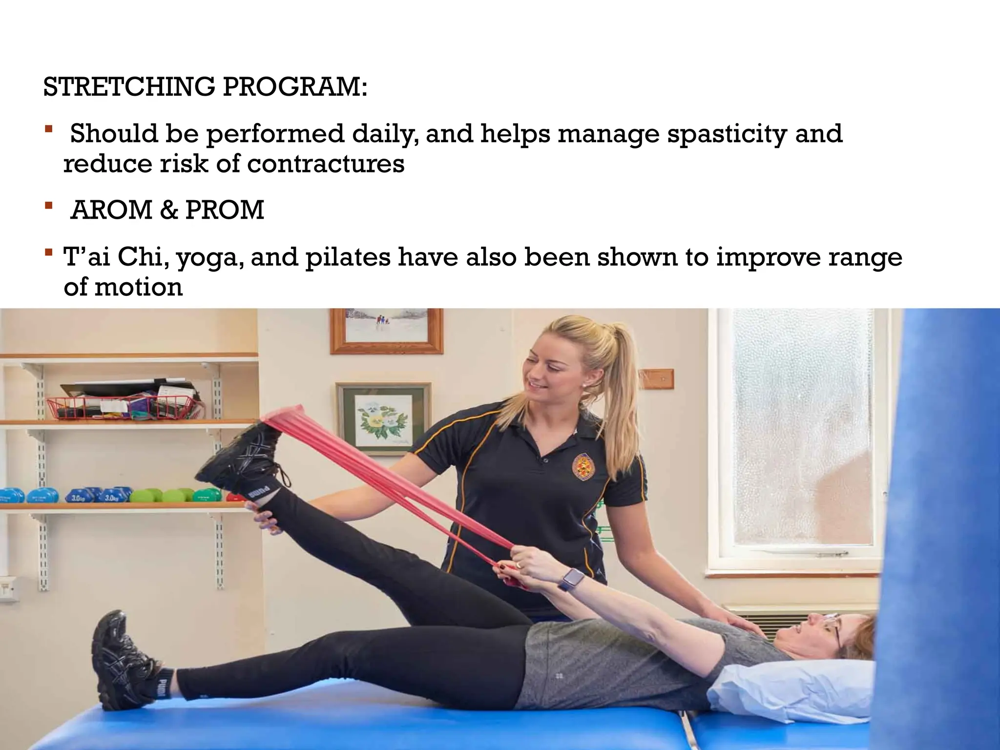 STRETCHING PROGRAM:
 Should be performed daily, and helps manage spasticity and
reduce risk of contractures
 AROM & PROM
 T’ai Chi, yoga, and pilates have also been shown to improve range
of motion
 