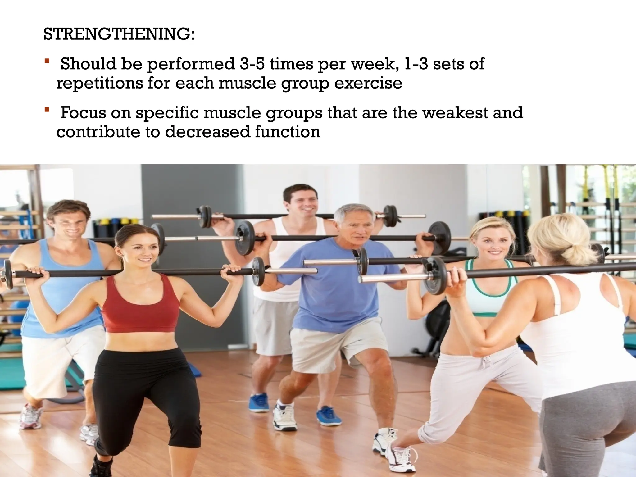 STRENGTHENING:
 Should be performed 3-5 times per week, 1-3 sets of
repetitions for each muscle group exercise
 Focus on specific muscle groups that are the weakest and
contribute to decreased function
 