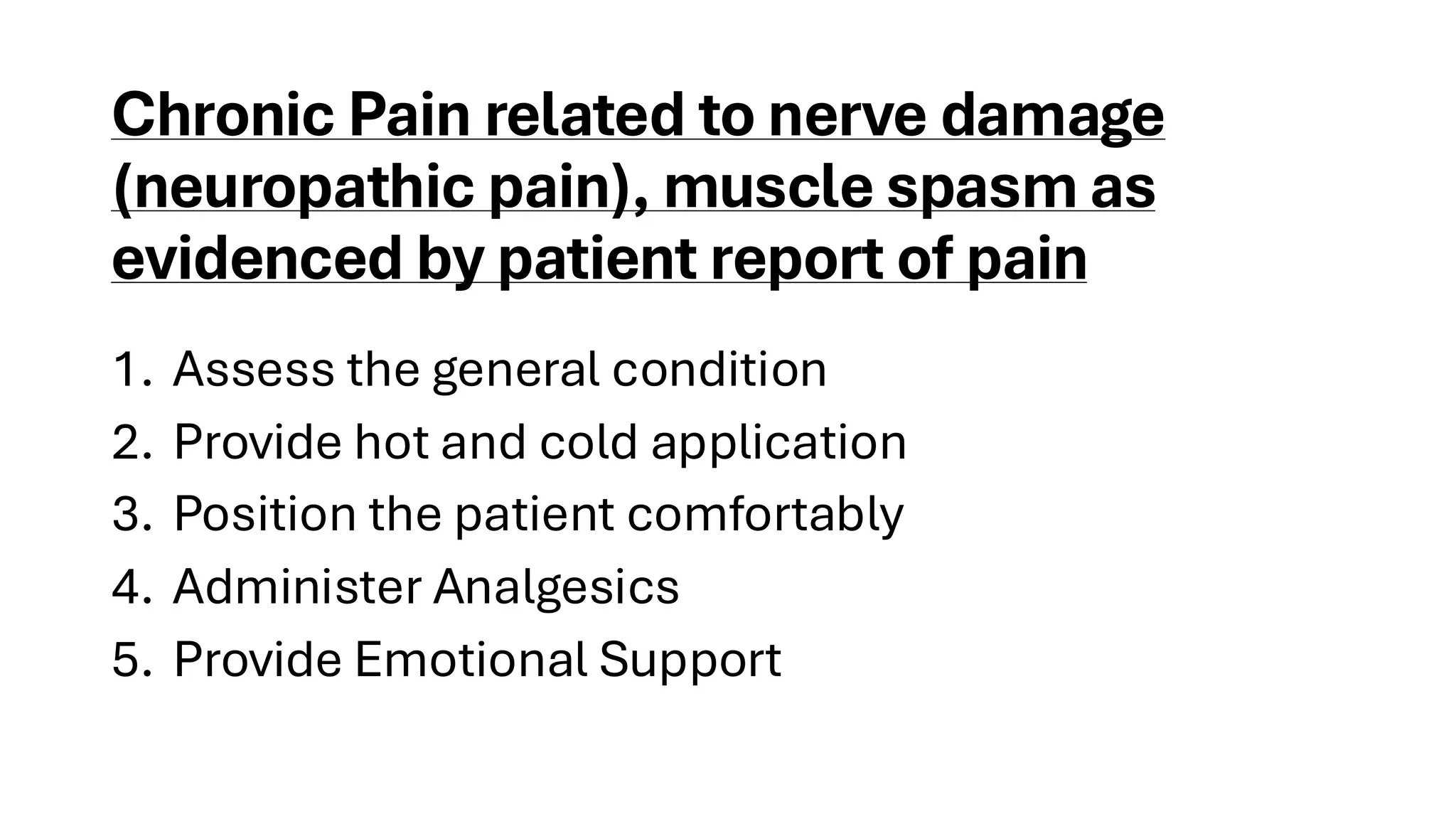 Chronic Pain related to nerve damage
(neuropathic pain), muscle spasm as
evidenced by patient report of pain
1. Assess the general condition
2. Provide hot and cold application
3. Position the patient comfortably
4. Administer Analgesics
5. Provide Emotional Support
 