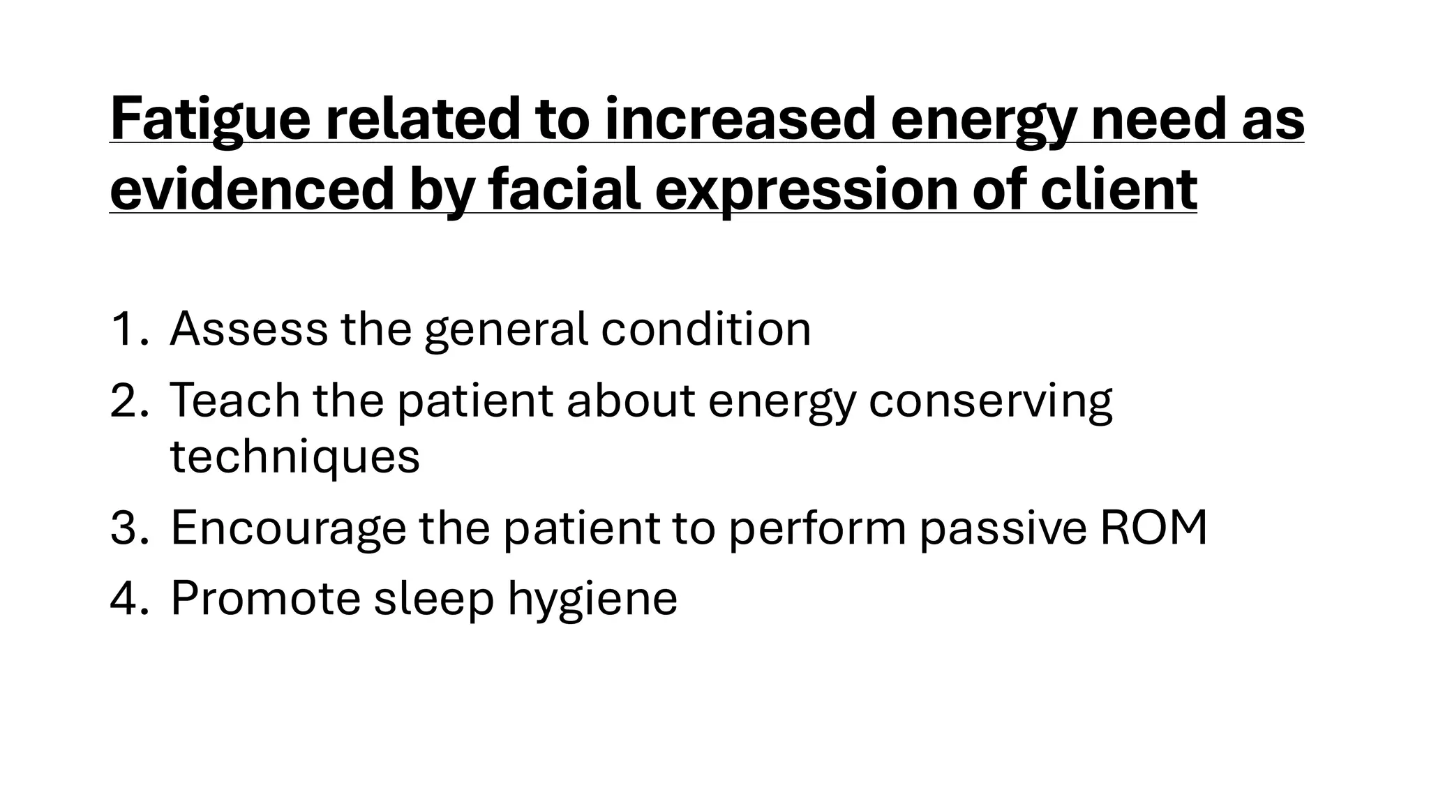 Fatigue related to increased energy need as
evidenced by facial expression of client
1. Assess the general condition
2. Teach the patient about energy conserving
techniques
3. Encourage the patient to perform passive ROM
4. Promote sleep hygiene
 