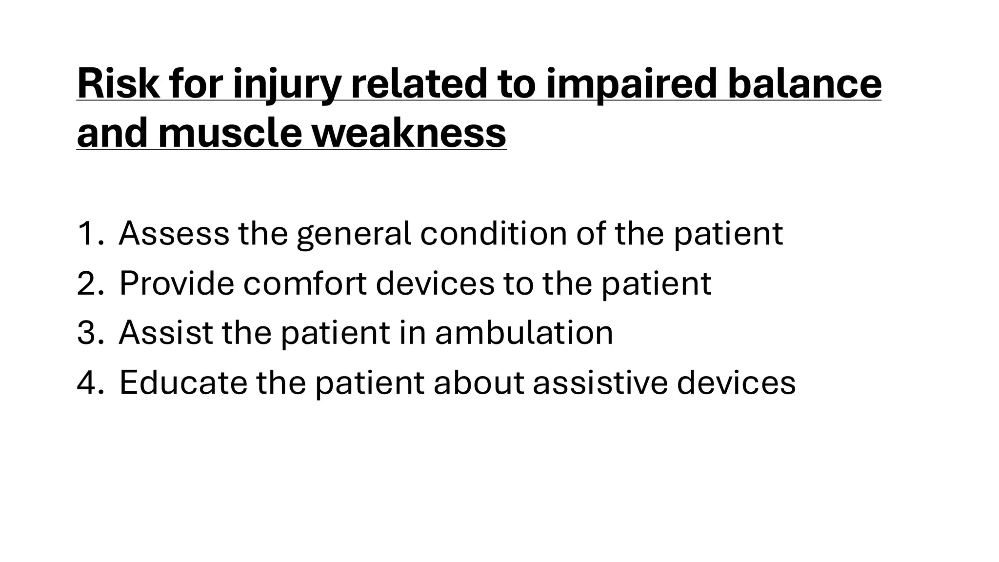 Risk for injury related to impaired balance
and muscle weakness
1. Assess the general condition of the patient
2. Provide comfort devices to the patient
3. Assist the patient in ambulation
4. Educate the patient about assistive devices
 