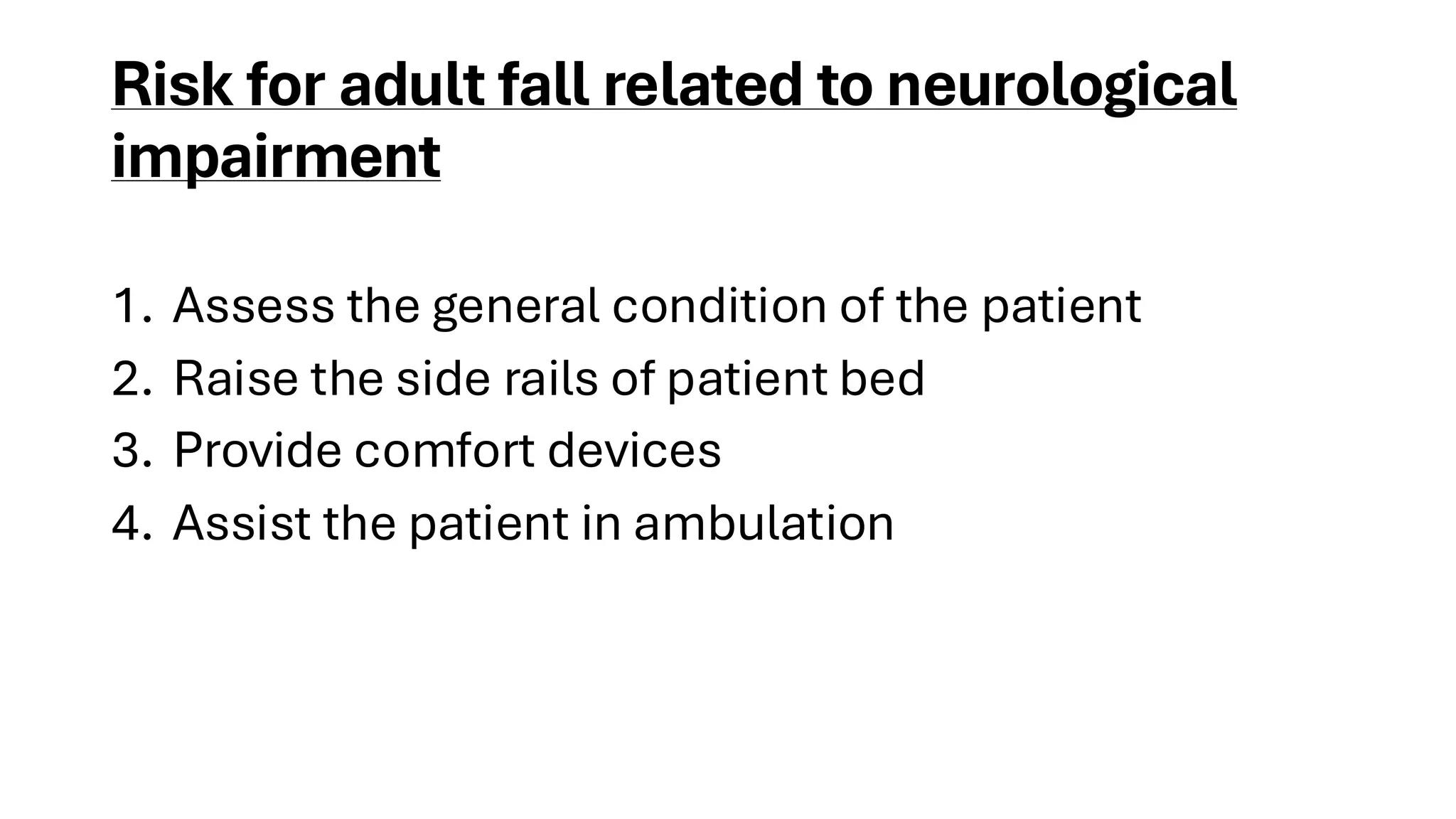 Risk for adult fall related to neurological
impairment
1. Assess the general condition of the patient
2. Raise the side rails of patient bed
3. Provide comfort devices
4. Assist the patient in ambulation
 
