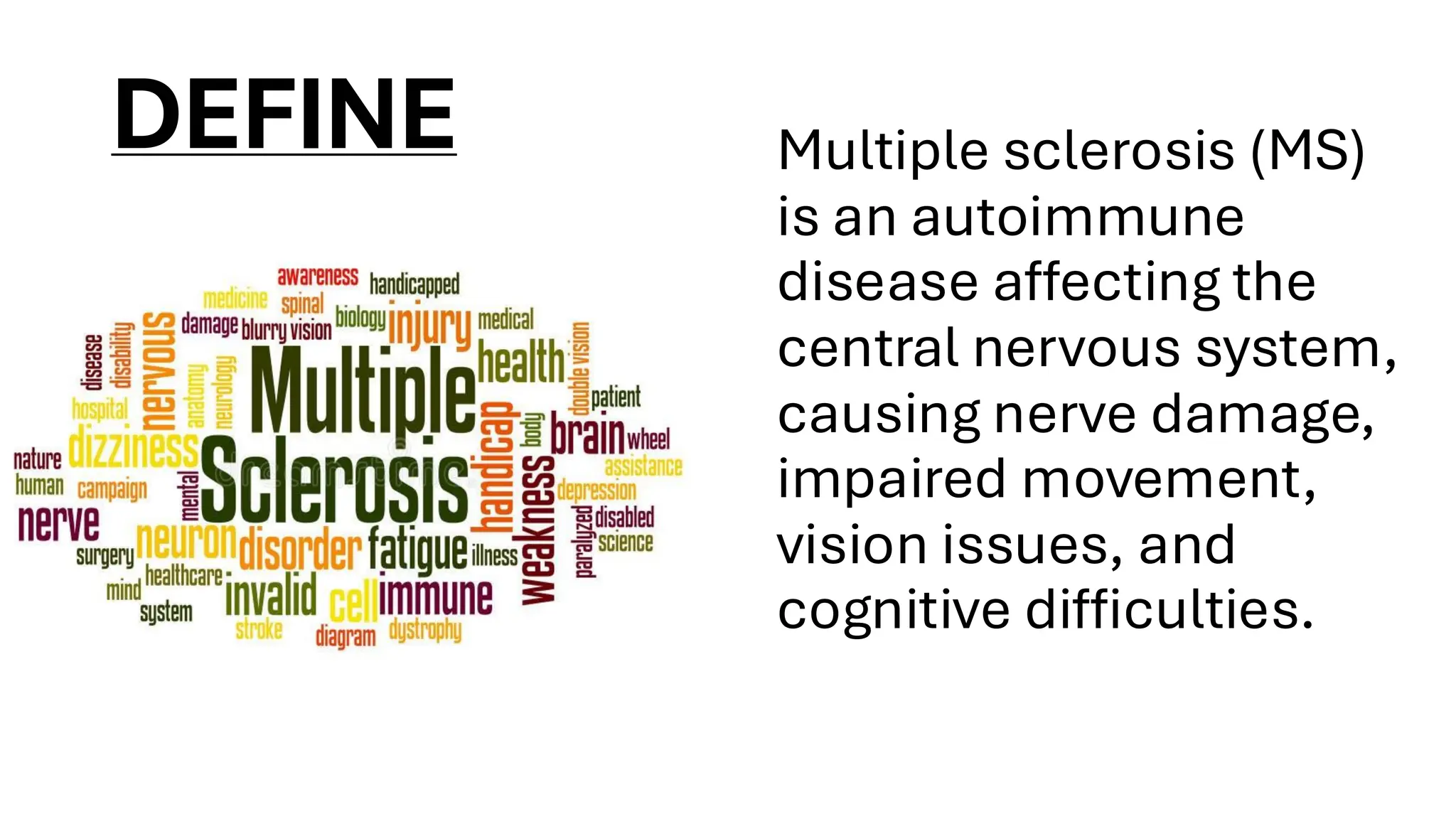DEFINE Multiple sclerosis (MS)
is an autoimmune
disease affecting the
central nervous system,
causing nerve damage,
impaired movement,
vision issues, and
cognitive difficulties.
 