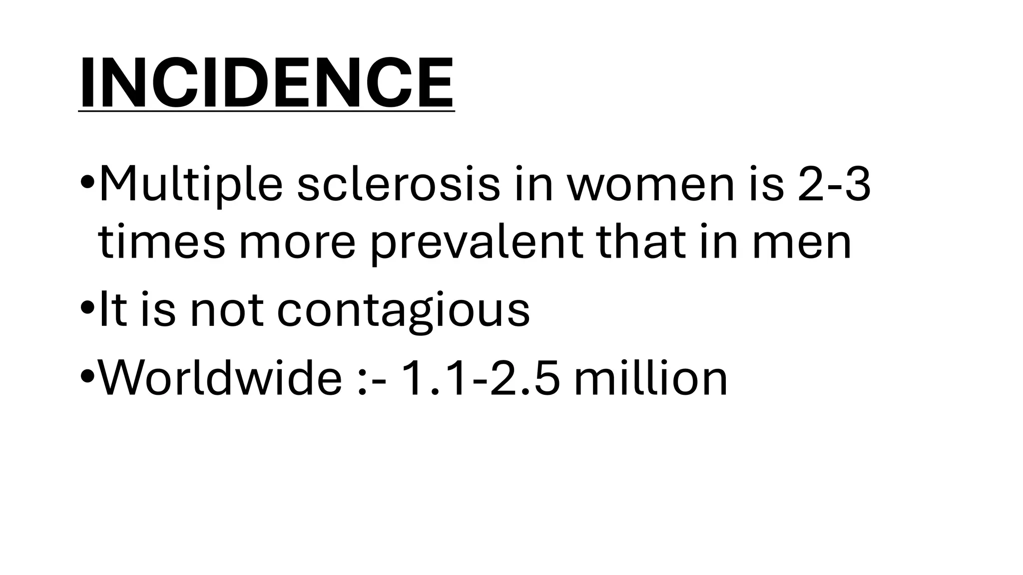 INCIDENCE
•Multiple sclerosis in women is 2-3
times more prevalent that in men
•It is not contagious
•Worldwide :- 1.1-2.5 million
 