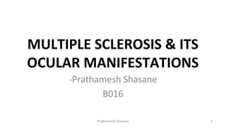 MULTIPLE SCLEROSIS & ITS
OCULAR MANIFESTATIONS
-Prathamesh Shasane
B016
1Prathamesh Shasane
 