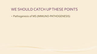 WE SHOULD CATCH UPTHESE POINTS
• Pathogenesis of MS (IMMUNO-PATHOGENESIS)
 
