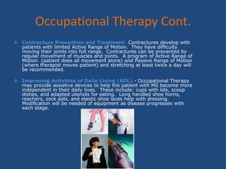 Symptoms of MSSymptoms of MS often occur in episodes or attacks.  Although occasionally the person with MS may experience an attack due to certain triggers most episodes are most likely not expected to the person with MS but instead happen for no reason at all.The following may contribute to attack:Spring/summerInfectionsStressPregnancySymptoms will vary from each person with MS. It depends on the stage of the disease process and the location of scar tissue within the body.