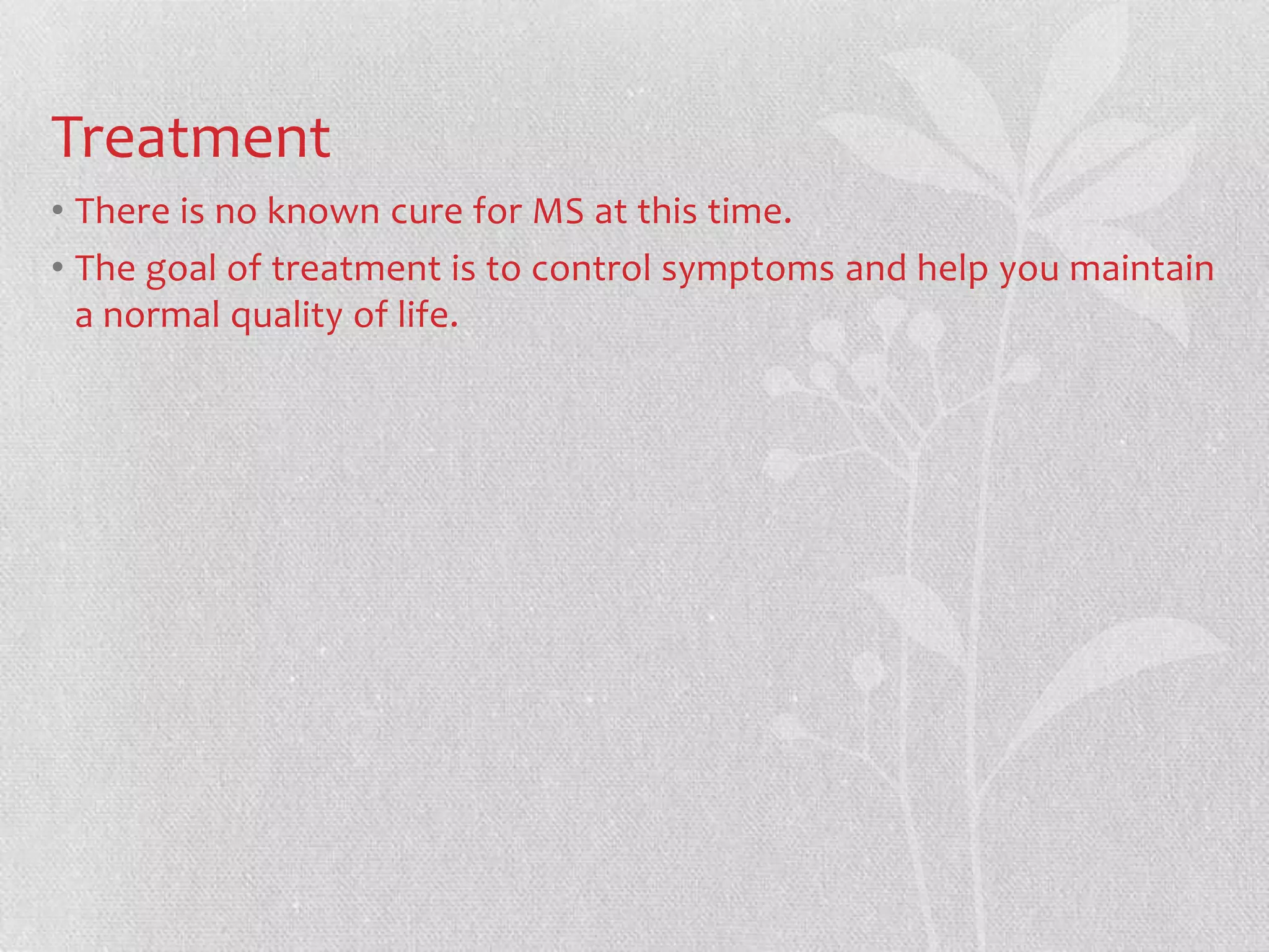Treatment
• There is no known cure for MS at this time.
• The goal of treatment is to control symptoms and help you maintain
  a normal quality of life.
 