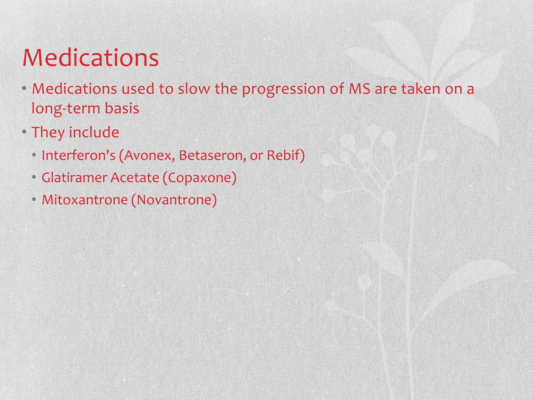 Medications
• Medications used to slow the progression of MS are taken on a
  long-term basis
• They include
 • Interferon's (Avonex, Betaseron, or Rebif)
 • Glatiramer Acetate (Copaxone)
 • Mitoxantrone (Novantrone)
 