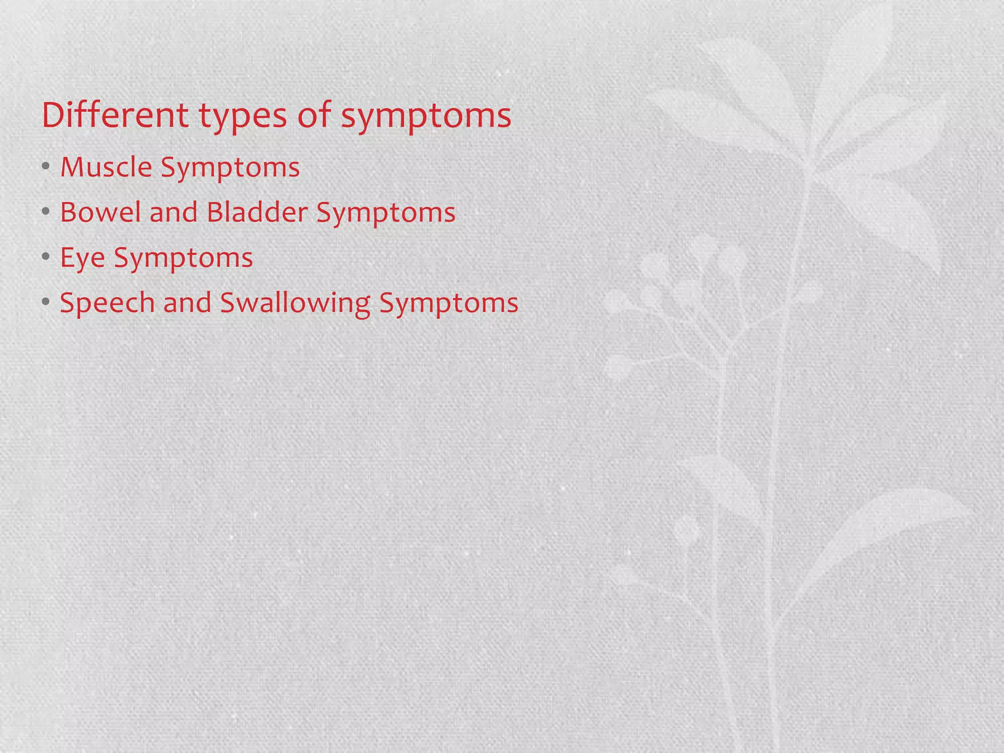 Different types of symptoms
• Muscle Symptoms
• Bowel and Bladder Symptoms
• Eye Symptoms
• Speech and Swallowing Symptoms
 
