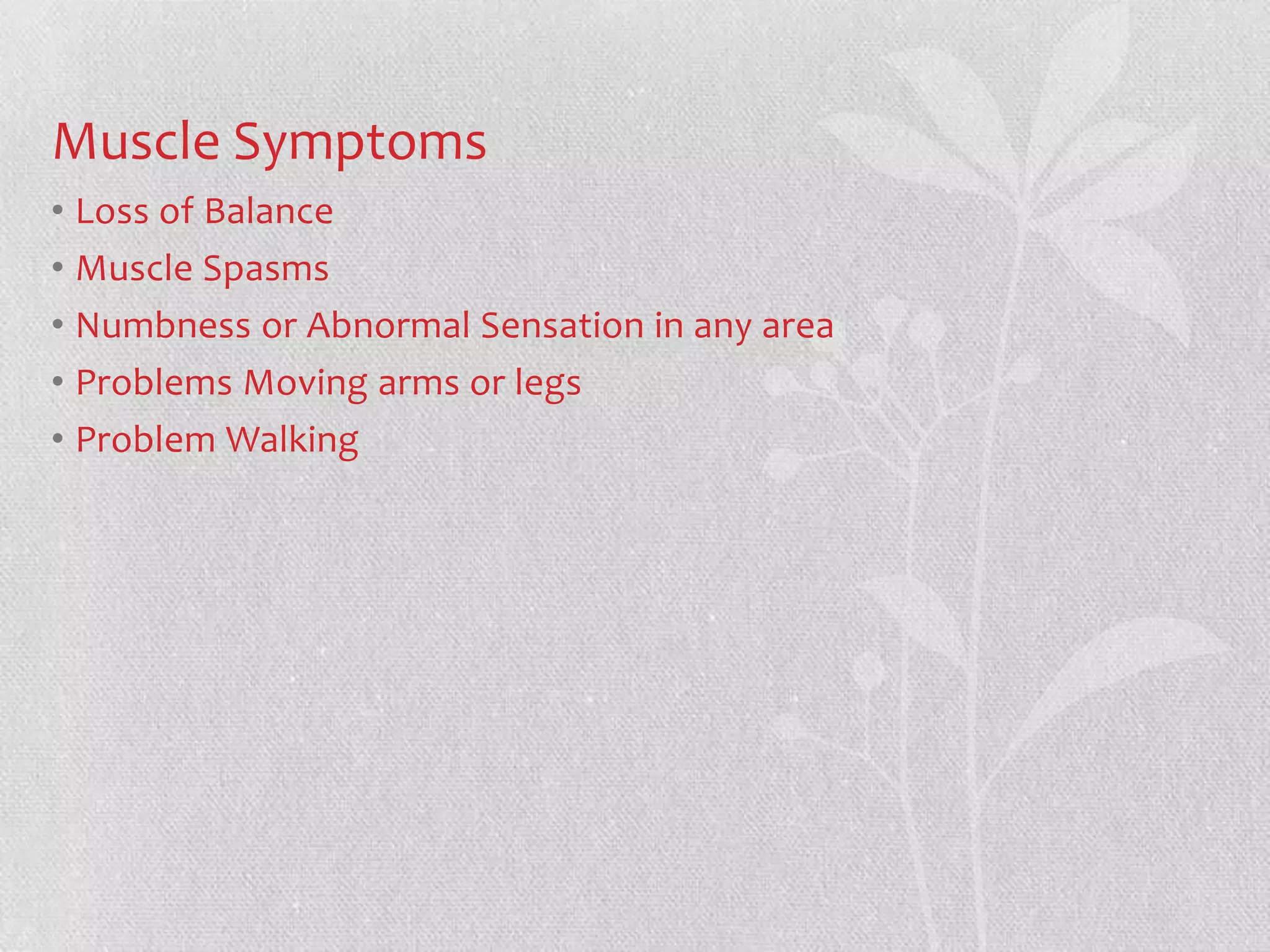 Muscle Symptoms
• Loss of Balance
• Muscle Spasms
• Numbness or Abnormal Sensation in any area
• Problems Moving arms or legs
• Problem Walking
 