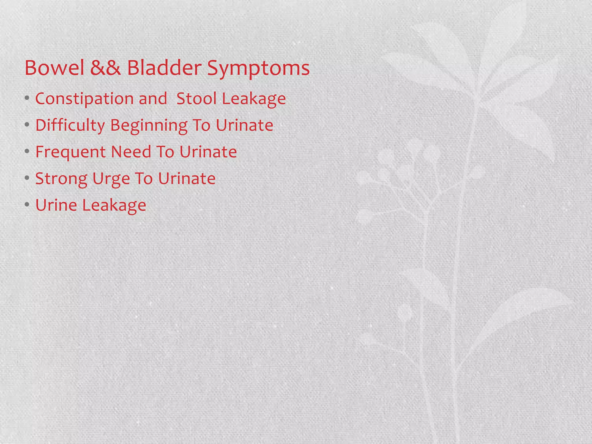 Bowel && Bladder Symptoms
• Constipation and Stool Leakage
• Difficulty Beginning To Urinate
• Frequent Need To Urinate
• Strong Urge To Urinate
• Urine Leakage
 