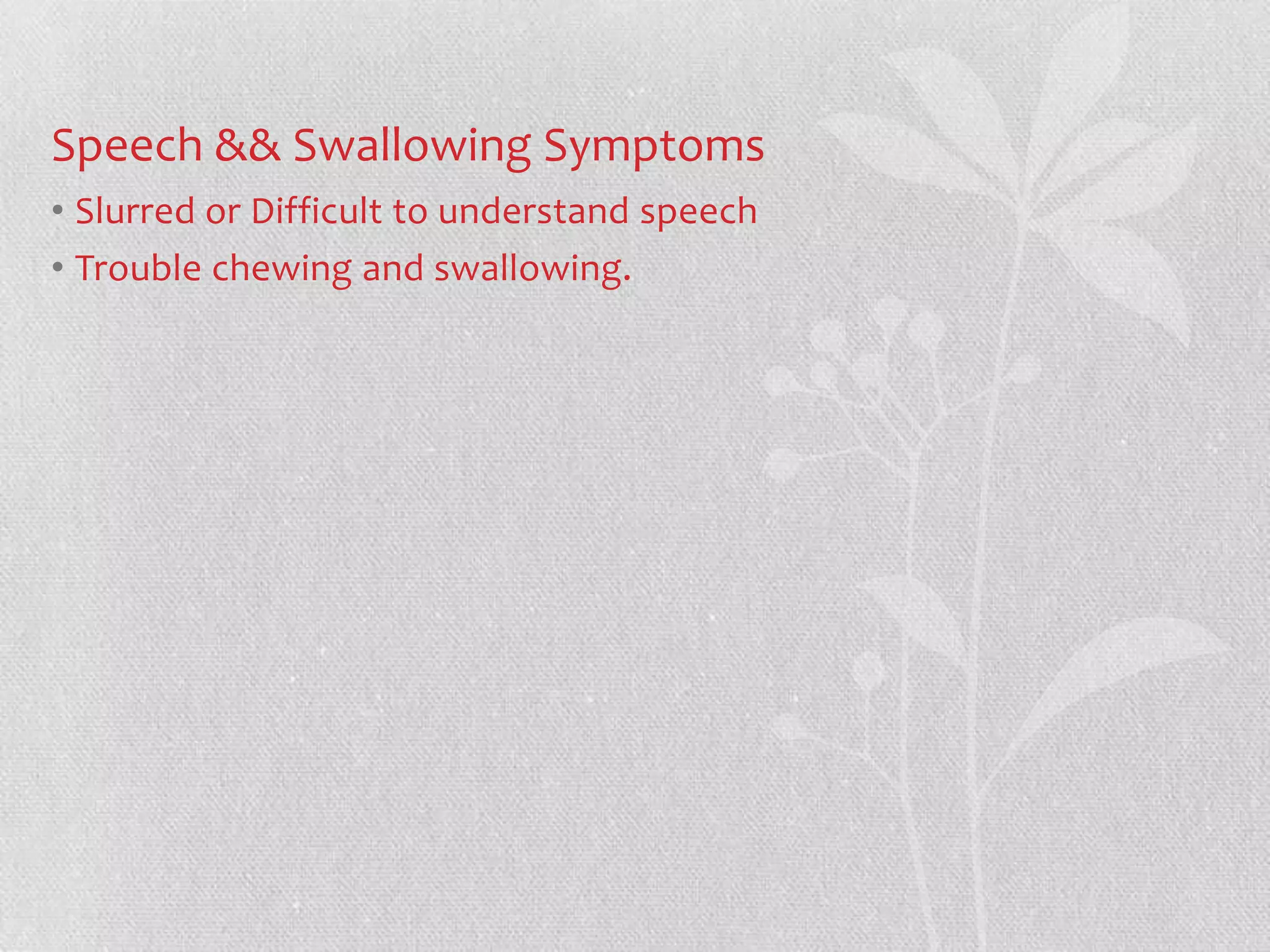 Speech && Swallowing Symptoms
• Slurred or Difficult to understand speech
• Trouble chewing and swallowing.
 