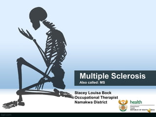 Multiple Sclerosis 
Also called: MS 
Stacey Louisa Bock 
Occupational Therapist 
Namakwa District 
 