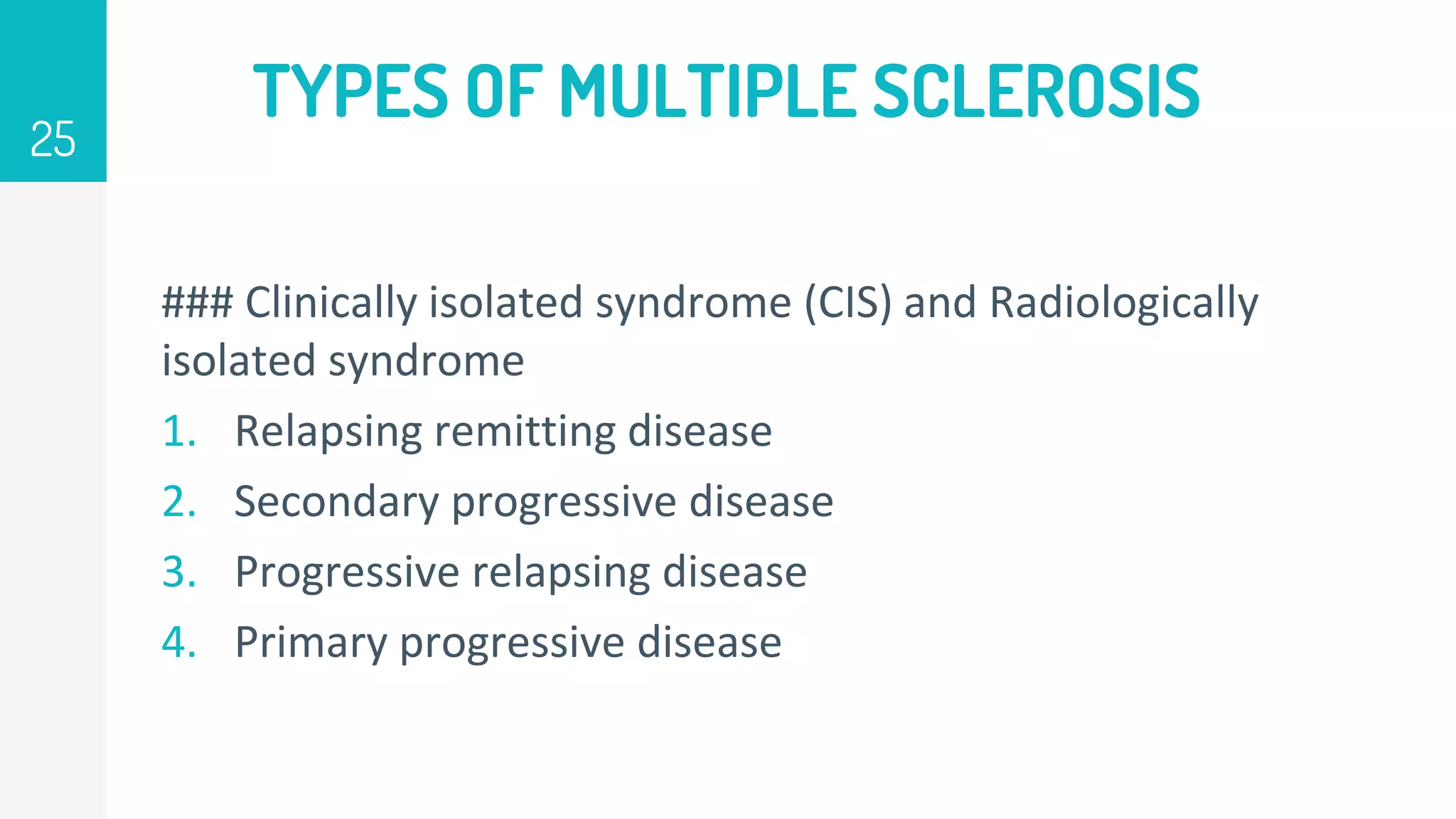 TYPES OF MULTIPLE SCLEROSIS
### Clinically isolated syndrome (CIS) and Radiologically
isolated syndrome
1. Relapsing remitting disease
2. Secondary progressive disease
3. Progressive relapsing disease
4. Primary progressive disease
25
 