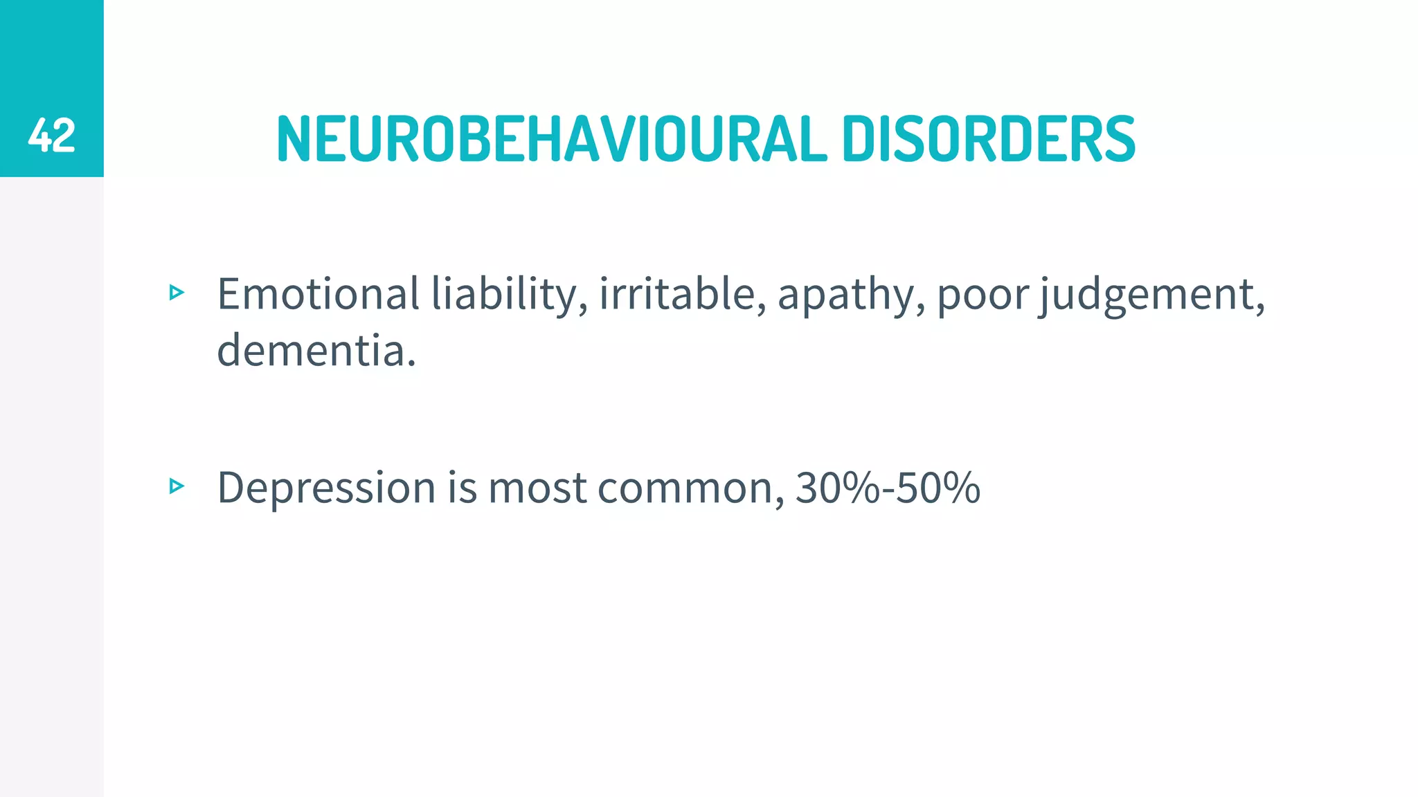 NEUROBEHAVIOURAL DISORDERS
▹ Emotional liability, irritable, apathy, poor judgement,
dementia.
▹ Depression is most common, 30%-50%
42
 