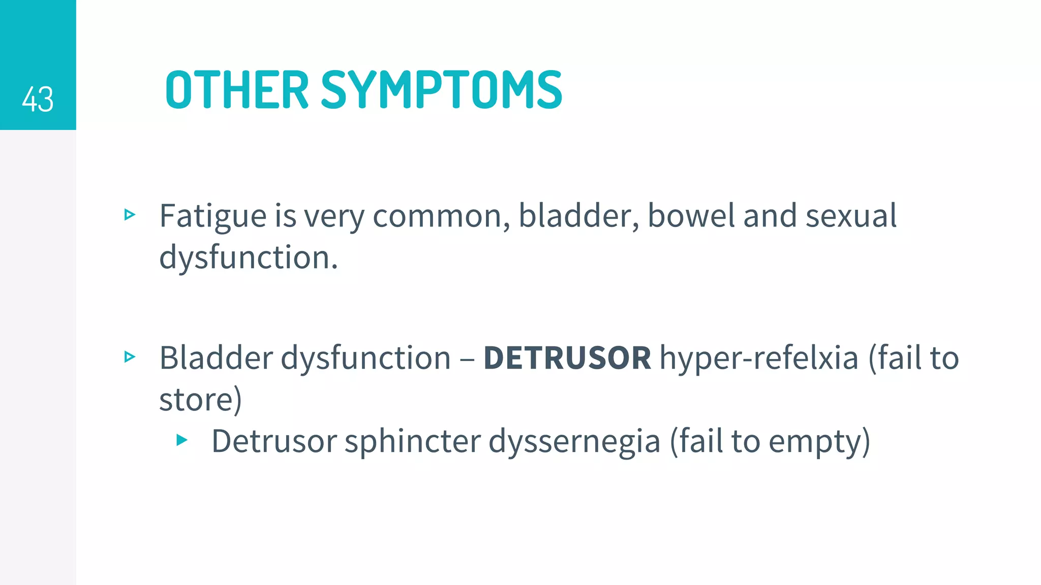 OTHER SYMPTOMS
▹ Fatigue is very common, bladder, bowel and sexual
dysfunction.
▹ Bladder dysfunction – DETRUSOR hyper-refelxia (fail to
store)
▸ Detrusor sphincter dyssernegia (fail to empty)
43
 