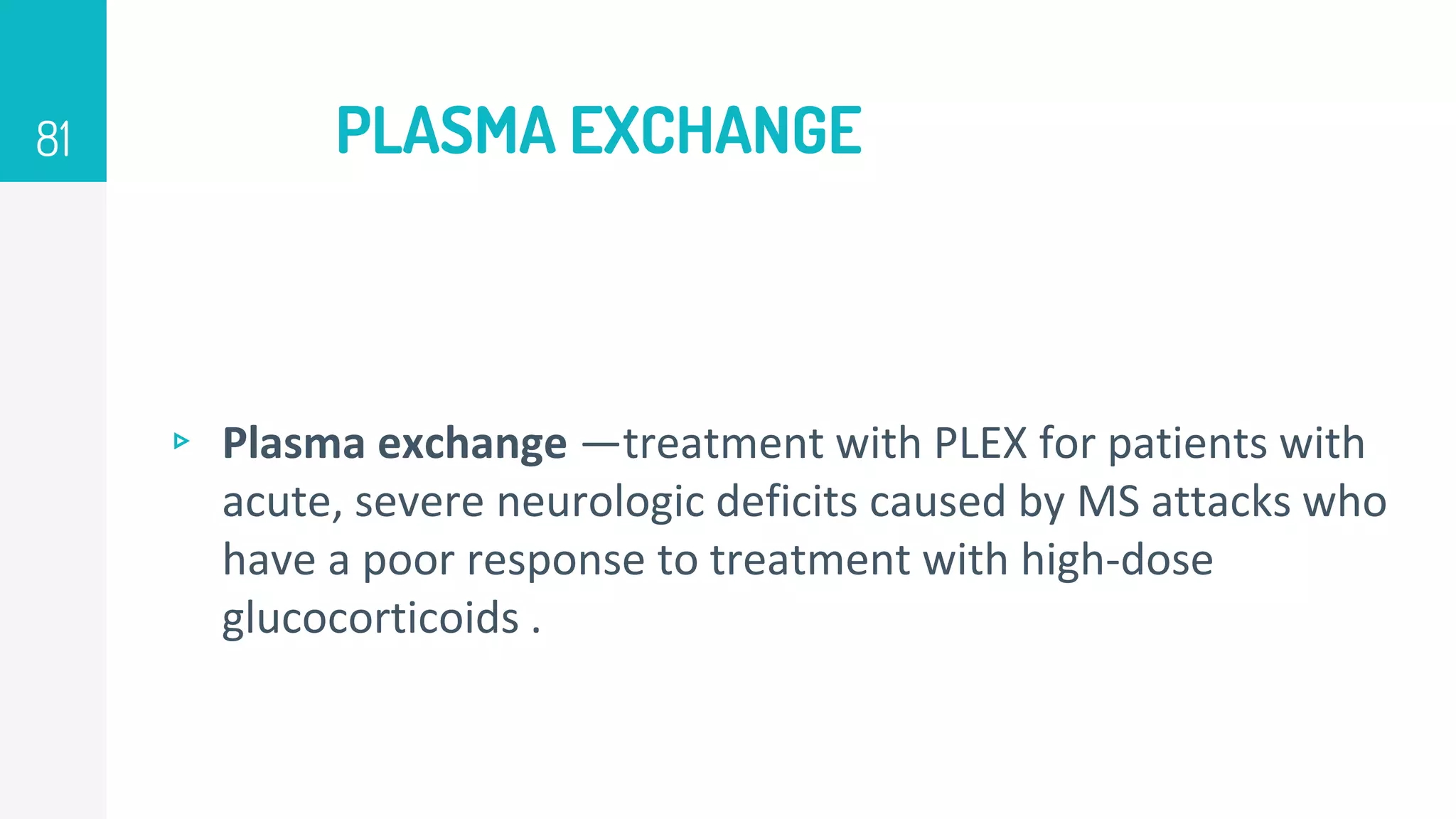 PLASMA EXCHANGE
▹ Plasma exchange —treatment with PLEX for patients with
acute, severe neurologic deficits caused by MS attacks who
have a poor response to treatment with high-dose
glucocorticoids .
81
 