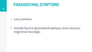 PARAXOSYMAL SYMPTOMS
▹ Less common.
▹ Include focal or generalised epilepsy, tonic seizures,
trigeminal neuralgia.
41
 