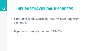 NEUROBEHAVIOURAL DISORDERS
▹ Emotional liability, irritable, apathy, poor judgement,
dementia.
▹ Depression is most common, 30%-50%
42
 
