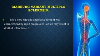 MARBURG VARIANT MULTIPLE
SCLEROSIS:
 It is a very rare and aggressive form of MS
characterized by rapid progression, which may result in
death if left untreated.
 