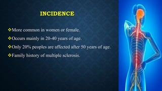 INCIDENCE
More common in women or female.
Occurs mainly in 20-40 years of age.
Only 20% peoples are affected after 50 years of age.
Family history of multiple sclerosis.
 