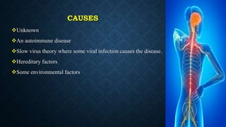 CAUSES
Unknown
An autoimmune disease
Slow virus theory where some viral infection causes the disease.
Hereditary factors
Some environmental factors
 