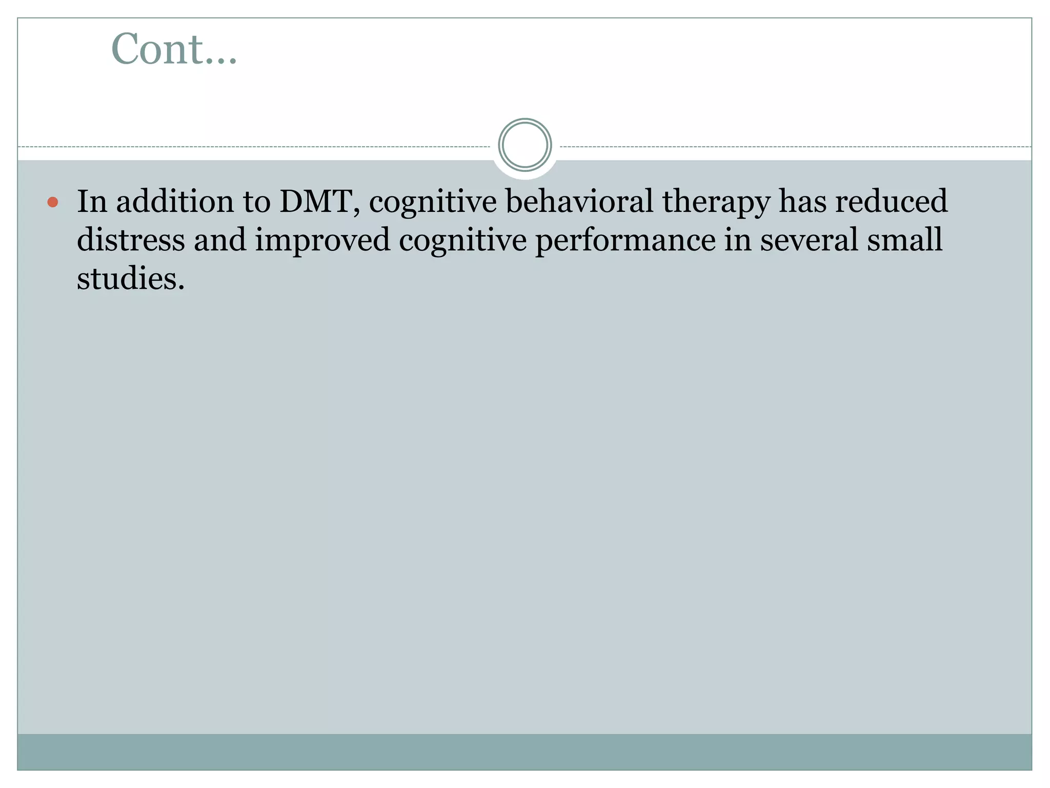 Cont…
 In addition to DMT, cognitive behavioral therapy has reduced
distress and improved cognitive performance in several small
studies.
 