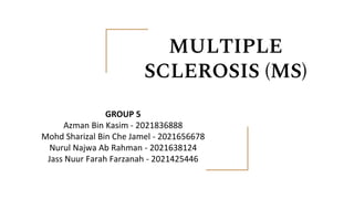 MULTIPLE
SCLEROSIS (MS)
GROUP 5
Azman Bin Kasim - 2021836888
Mohd Sharizal Bin Che Jamel - 2021656678
Nurul Najwa Ab Rahman - 2021638124
Jass Nuur Farah Farzanah - 2021425446
 