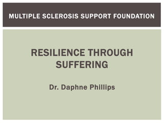 RESILIENCE THROUGH
SUFFERING
Dr. Daphne Phillips
MULTIPLE SCLEROSIS SUPPORT FOUNDATION
 