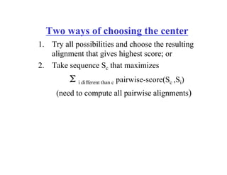 Two ways of choosing the center
1.  Try all possibilities and choose the resulting
alignment that gives highest score; or
2.  Take sequence Sc that maximizes
Σ i different than c pairwise-score(Sc ,Si)
(need to compute all pairwise alignments)
 