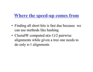 Where the speed-up comes from
•  Finding all short hits is fast due because we
can use methods like hashing
•  ClustalW computed n(n-1)/2 pairwise
alignments while given a tree one needs to
do only n-1 alignments
 
