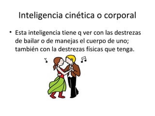 Inteligencia cinética o corporal
• Esta inteligencia tiene q ver con las destrezas
  de bailar o de manejas el cuerpo de uno;
  también con la destrezas físicas que tenga.
 