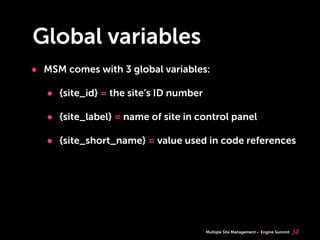 Multiple Site Management Engine Summit
Global variables
• MSM comes with 3 global variables:
• {site_id} = the site’s ID number
• {site_label} = name of site in control panel
• {site_short_name} = value used in code references
34
 