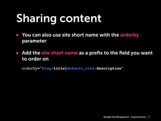 Multiple Site Management Engine Summit
Sharing content
• You can also use site short name with the orderby
parameter
• Add the site short name as a preﬁx to the ﬁeld you want
to order on
37
orderby="blog:title|default_site:description"
 
