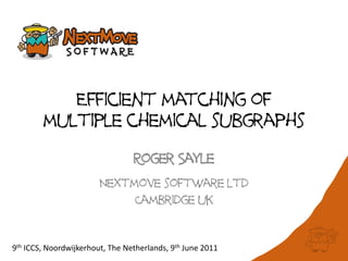 Efficient matching of
multiple chemical subgraphs
Roger Sayle
Nextmove software ltd
Cambridge uk
9th ICCS, Noordwijkerhout, The Netherlands, 9th June 2011
 