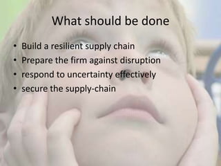 What should be doneBuild a resilient supply chainPrepare the firm against disruptionrespond to uncertainty effectivelysecure the supply-chain