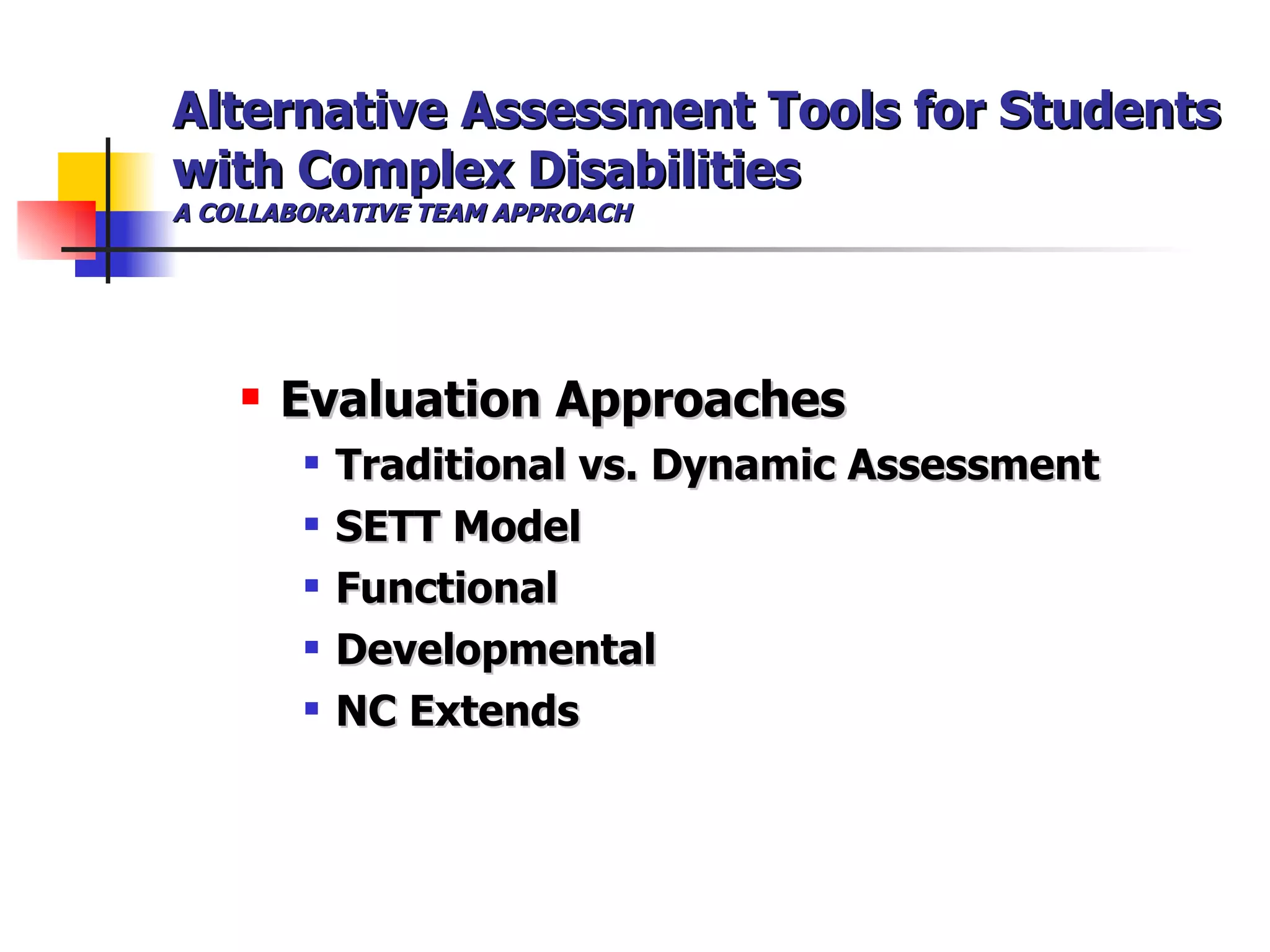 Alternative Assessment Tools for Students with Complex Disabilities A COLLABORATIVE TEAM APPROACH Evaluation Approaches Traditional vs. Dynamic Assessment SETT Model Functional Developmental NC Extends 