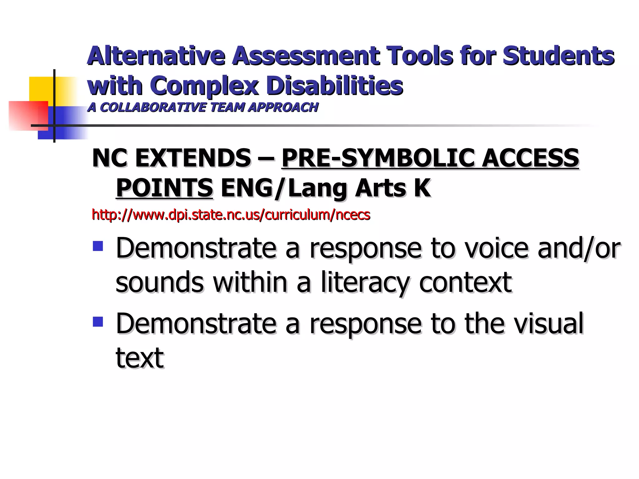 Alternative Assessment Tools for Students with Complex Disabilities A COLLABORATIVE TEAM APPROACH NC EXTENDS –  PRE-SYMBOLIC ACCESS POINTS  ENG/Lang Arts K http://www.dpi.state.nc.us/curriculum/ncecs Demonstrate a response to voice and/or sounds within a literacy context Demonstrate a response to the visual text   